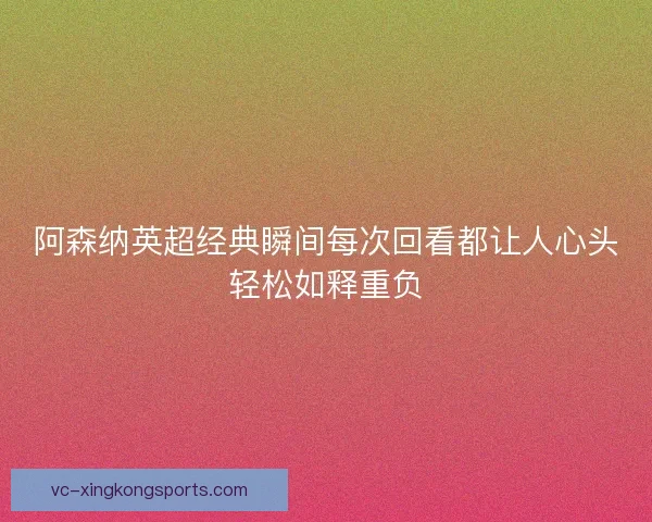 阿森纳英超经典瞬间每次回看都让人心头轻松如释重负 阿森纳英超经典瞬间每次回看都让人心头轻松如释重负
