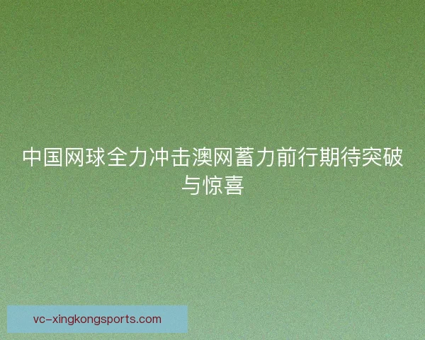中国网球全力冲击澳网蓄力前行期待突破与惊喜 中国网球全力冲击澳网蓄力前行期待突破与惊喜