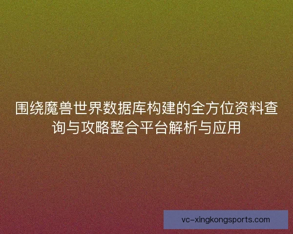 围绕魔兽世界数据库构建的全方位资料查询与攻略整合平台解析与应用