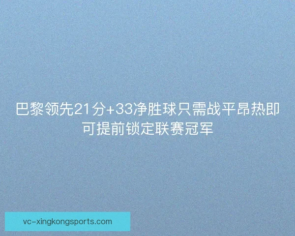 巴黎领先21分+33净胜球只需战平昂热即可提前锁定联赛冠军 巴黎领先21分+33净胜球只需战平昂热即可提前锁定联赛冠军