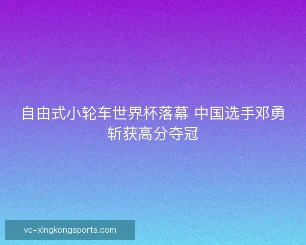 自由式小轮车世界杯落幕 中国选手邓勇斩获高分夺冠