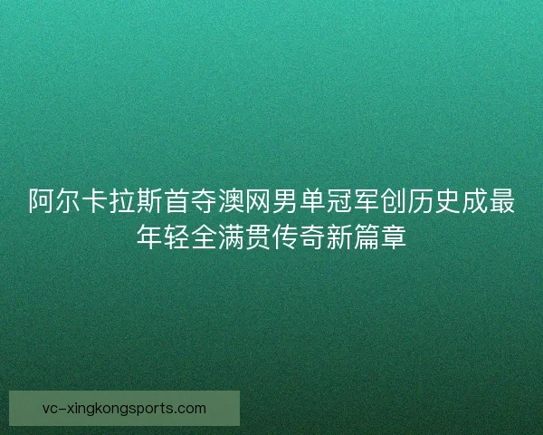 阿尔卡拉斯首夺澳网男单冠军创历史成最年轻全满贯传奇新篇章 阿尔卡拉斯首夺澳网男单冠军创历史成最年轻全满贯传奇新篇章