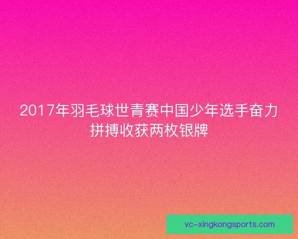 2017年羽毛球世青赛中国少年选手奋力拼搏收获两枚银牌