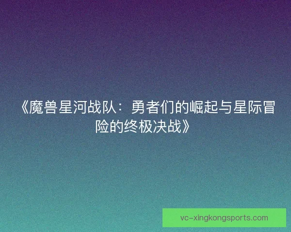 《魔兽星河战队:勇者们的崛起与星际冒险的终极决战》 《魔兽星河战队:勇者们的崛起与星际冒险的终极决战》