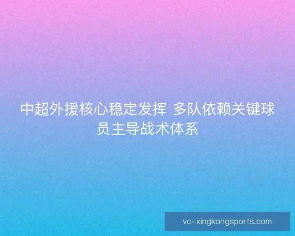中超外援核心稳定发挥 多队依赖关键球员主导战术体系