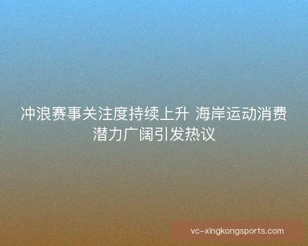 冲浪赛事关注度持续上升 海岸运动消费潜力广阔引发热议 冲浪赛事关注度持续上升 海岸运动消费潜力广阔引发热议