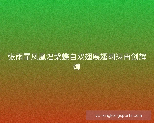 张雨霏凤凰涅槃蝶自双翅展翅翱翔再创辉煌 张雨霏凤凰涅槃蝶自双翅展翅翱翔再创辉煌
