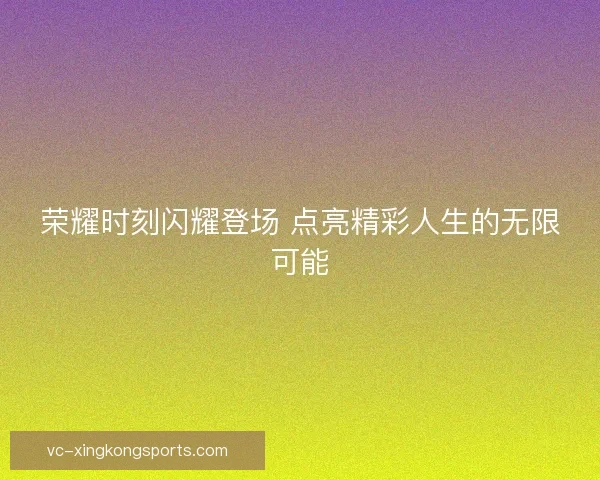 荣耀时刻闪耀登场 点亮精彩人生的无限可能 荣耀时刻闪耀登场 点亮精彩人生的无限可能