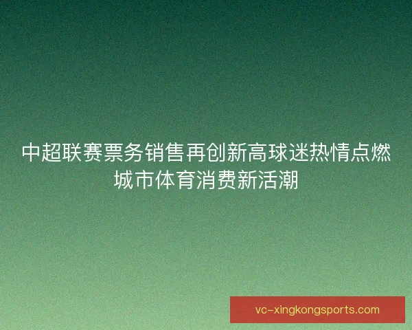 中超联赛票务销售再创新高球迷热情点燃城市体育消费新活潮