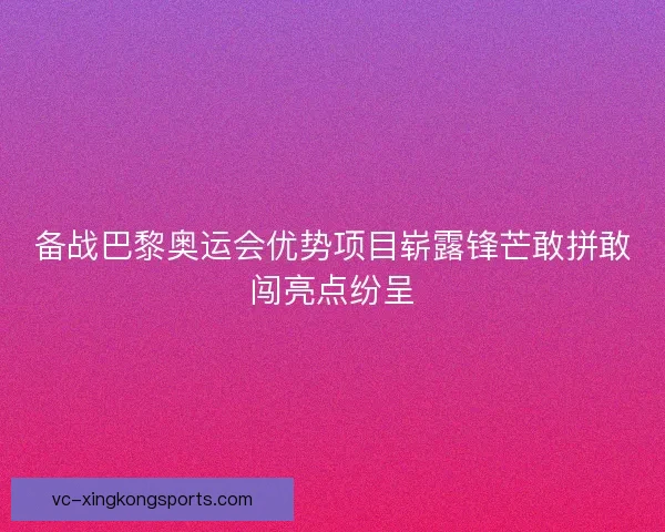 备战巴黎奥运会优势项目崭露锋芒敢拼敢闯亮点纷呈 备战巴黎奥运会优势项目崭露锋芒敢拼敢闯亮点纷呈