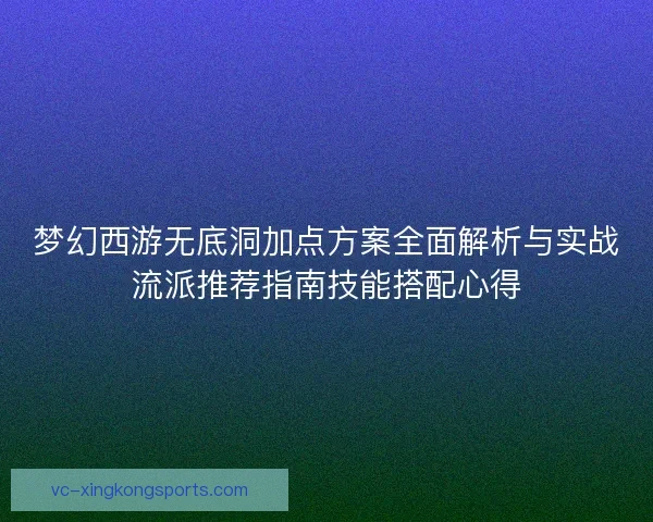 梦幻西游无底洞加点方案全面解析与实战流派推荐指南技能搭配心得 梦幻西游无底洞加点方案全面解析与实战流派推荐指南技能搭配心得