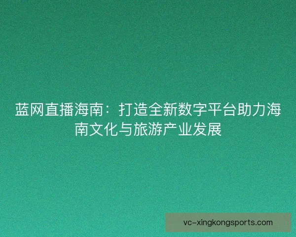 蓝网直播海南：打造全新数字平台助力海南文化与旅游产业发展
