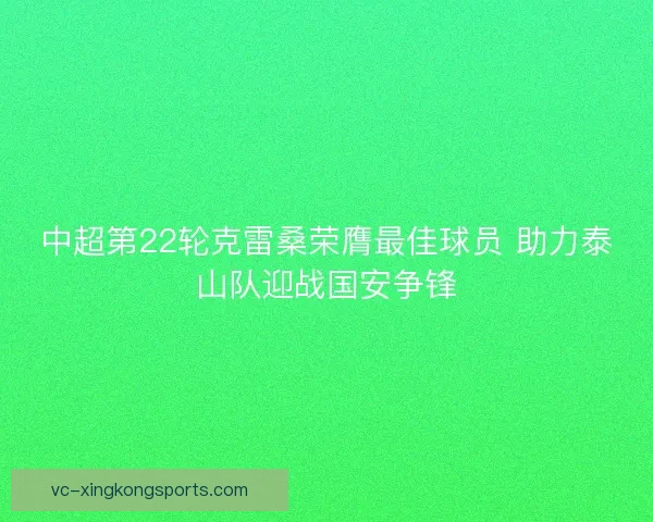 中超第22轮克雷桑荣膺最佳球员 助力泰山队迎战国安争锋