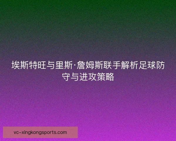 埃斯特旺与里斯·詹姆斯联手解析足球防守与进攻策略