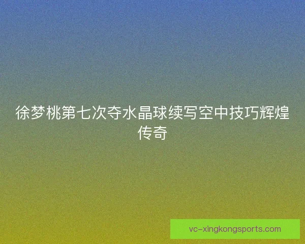 徐梦桃第七次夺水晶球续写空中技巧辉煌传奇