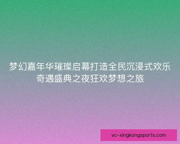 梦幻嘉年华璀璨启幕打造全民沉浸式欢乐奇遇盛典之夜狂欢梦想之旅