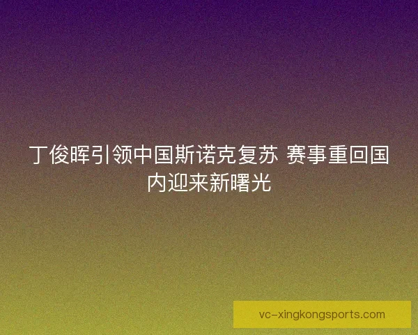 丁俊晖引领中国斯诺克复苏 赛事重回国内迎来新曙光 丁俊晖引领中国斯诺克复苏 赛事重回国内迎来新曙光