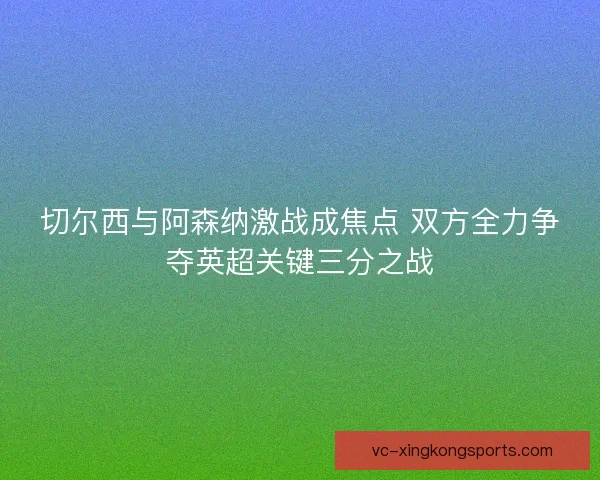 切尔西与阿森纳激战成焦点 双方全力争夺英超关键三分之战 切尔西与阿森纳激战成焦点 双方全力争夺英超关键三分之战